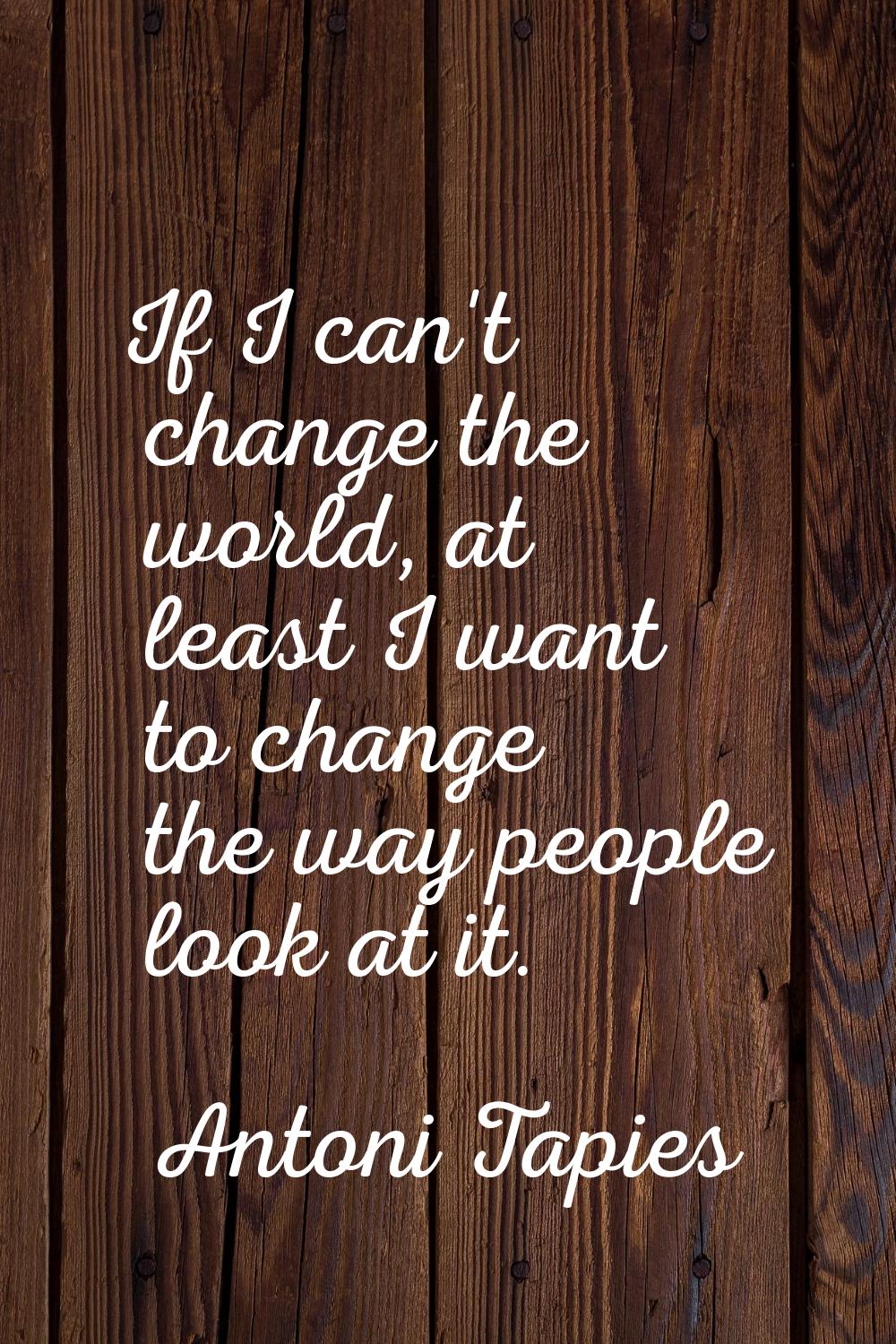 If I can't change the world, at least I want to change the way people look at it.