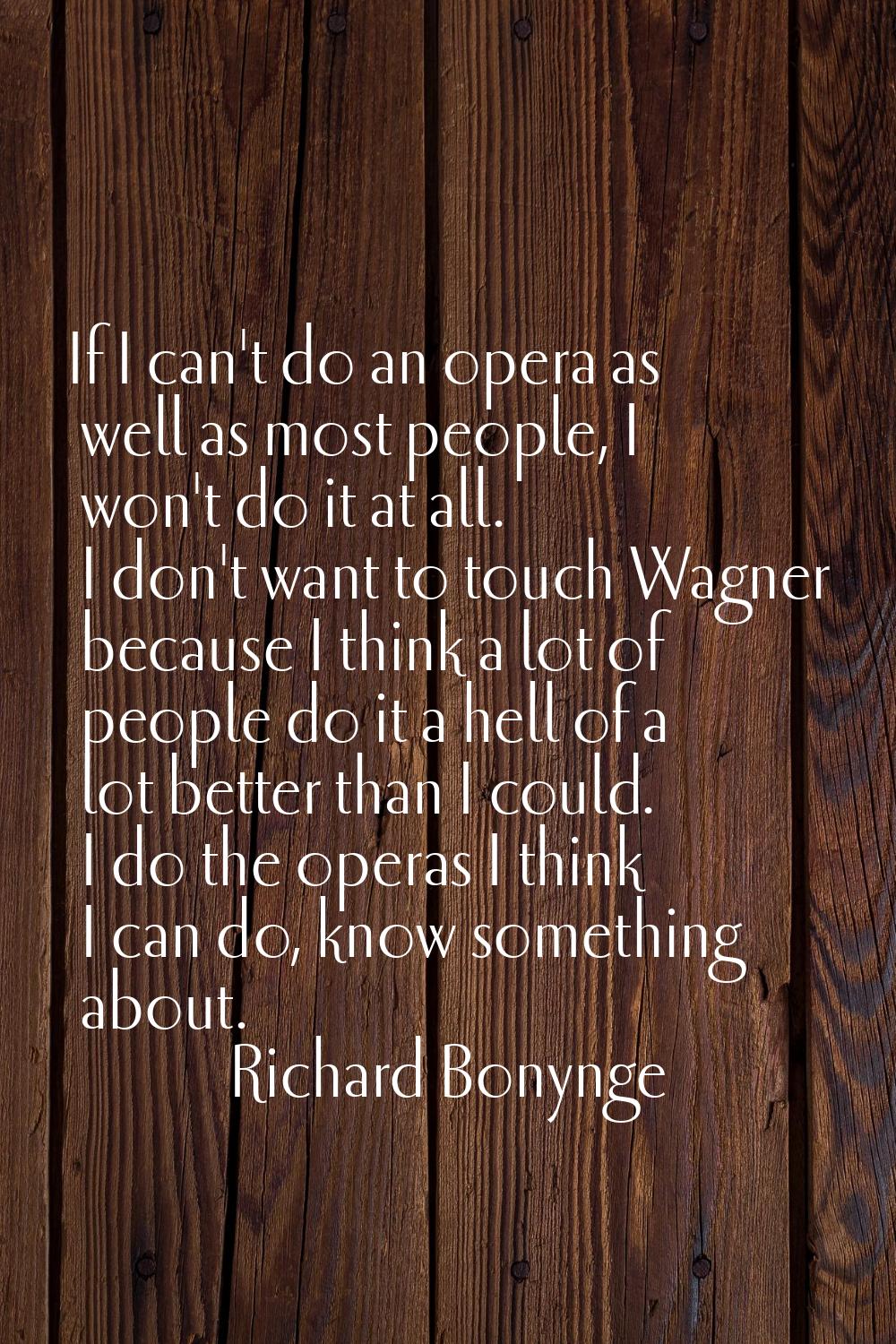 If I can't do an opera as well as most people, I won't do it at all. I don't want to touch Wagner b