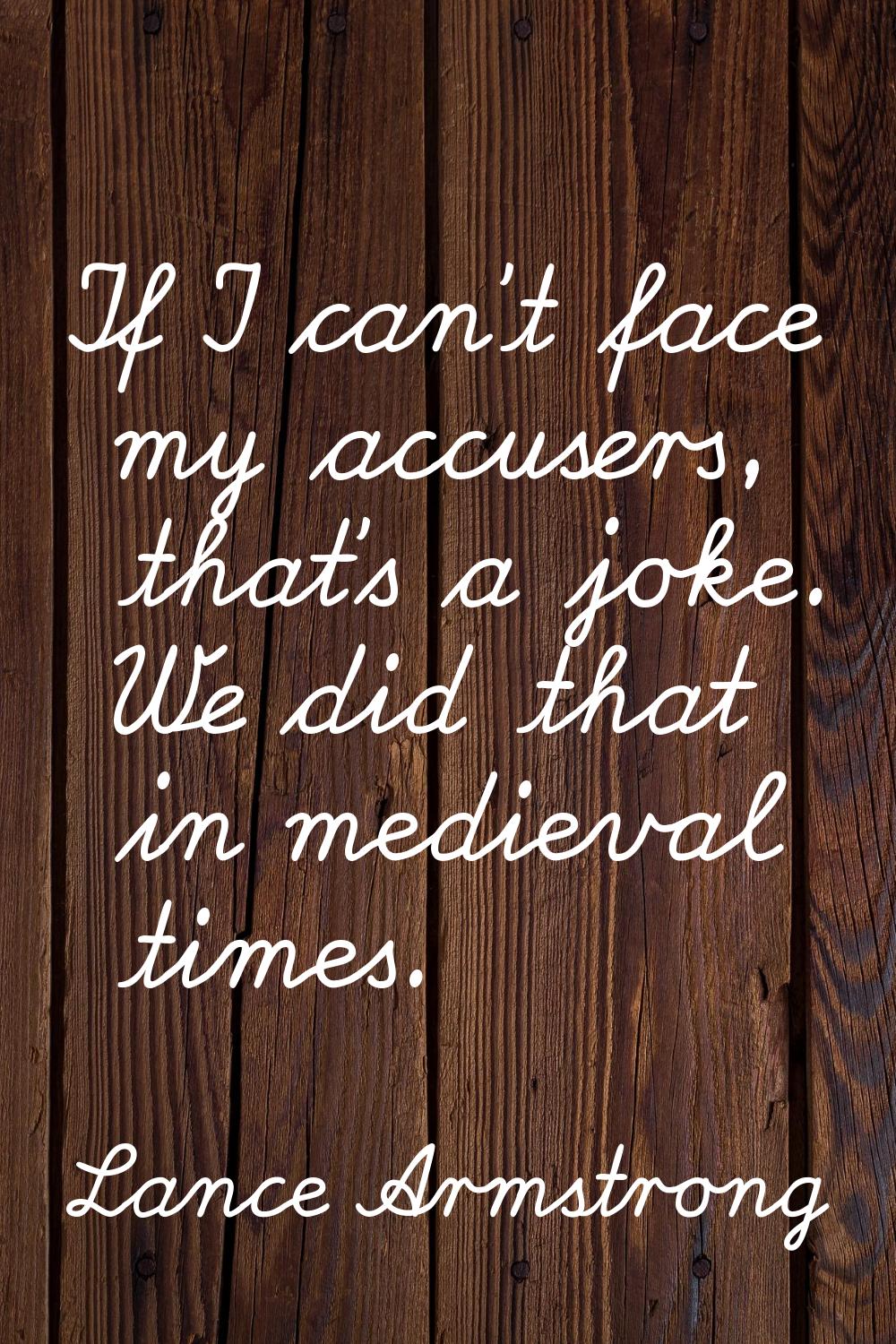 If I can't face my accusers, that's a joke. We did that in medieval times.