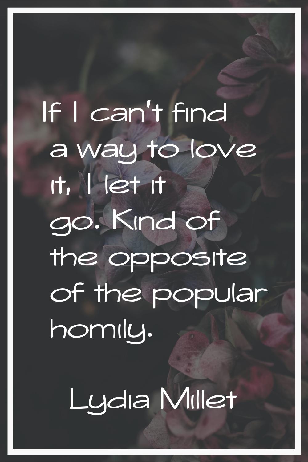 If I can't find a way to love it, I let it go. Kind of the opposite of the popular homily.