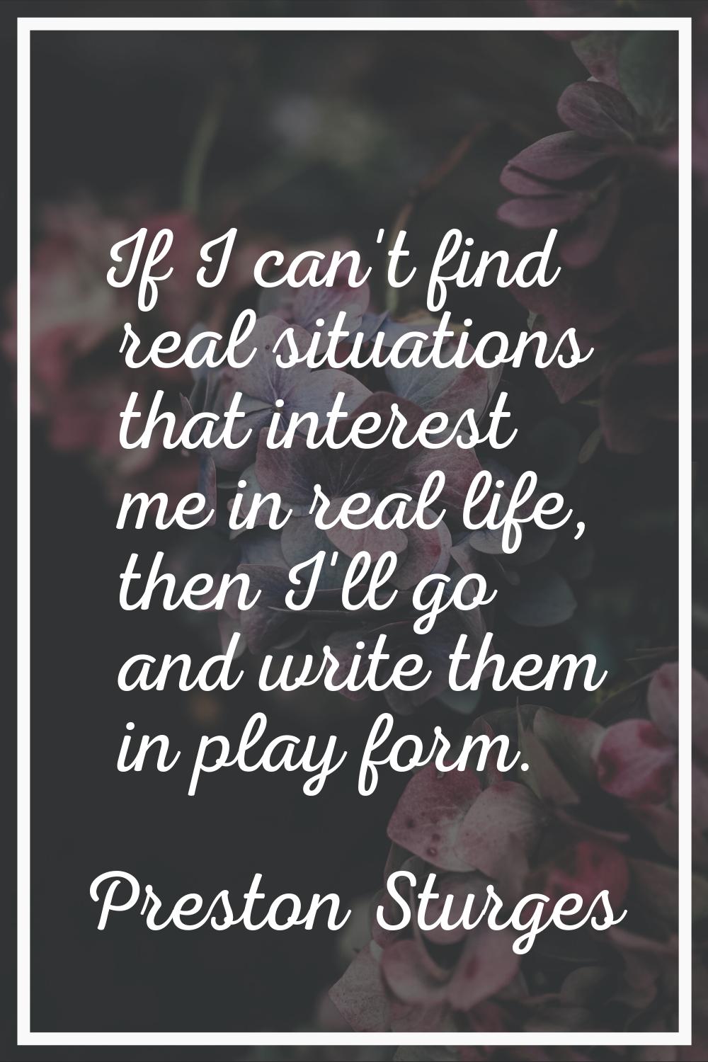 If I can't find real situations that interest me in real life, then I'll go and write them in play 