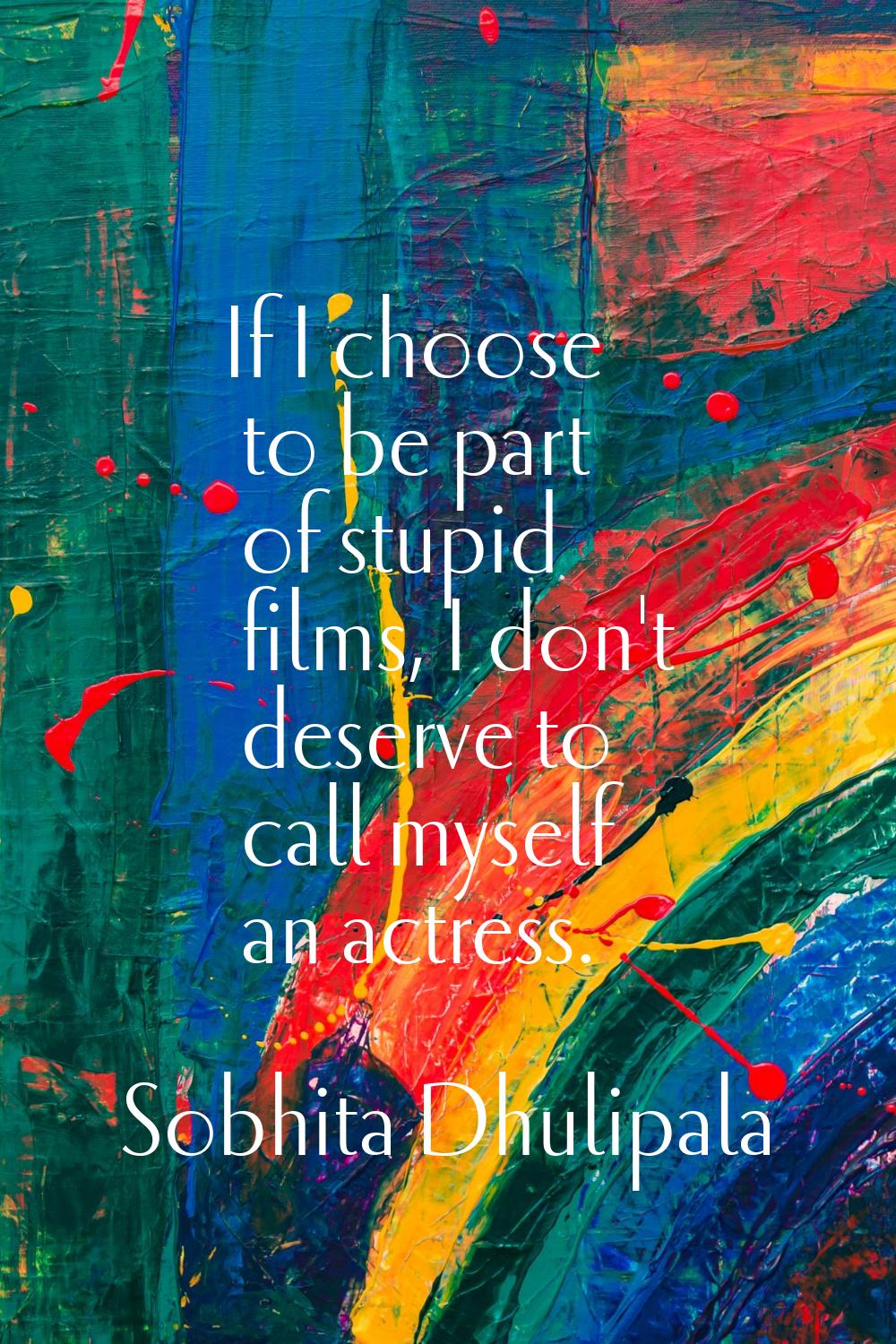 If I choose to be part of stupid films, I don't deserve to call myself an actress.