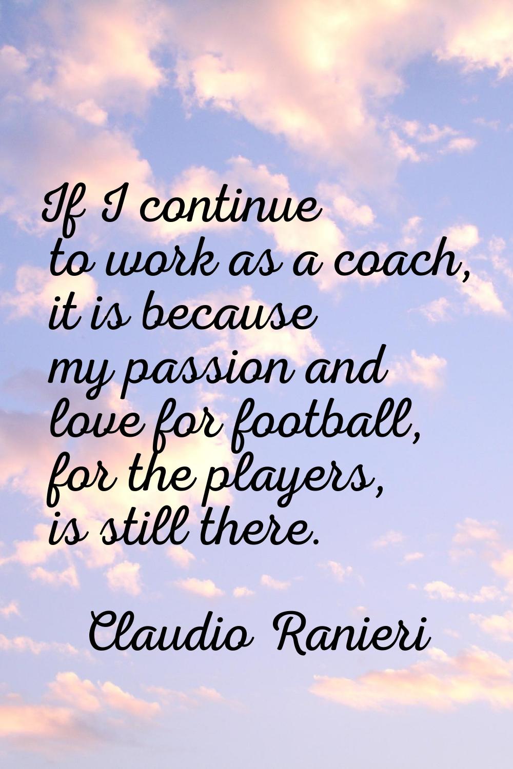 If I continue to work as a coach, it is because my passion and love for football, for the players, 