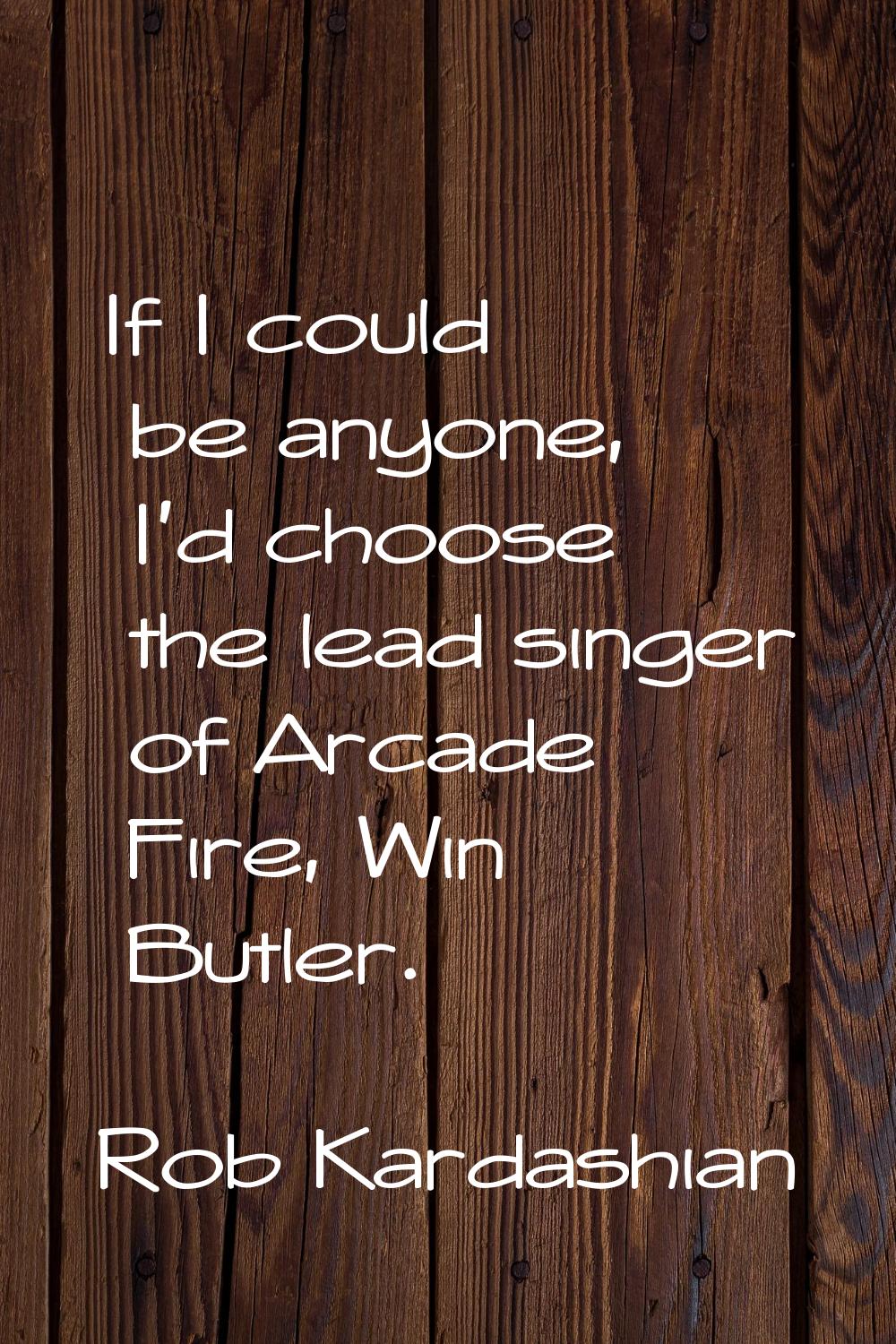 If I could be anyone, I'd choose the lead singer of Arcade Fire, Win Butler.