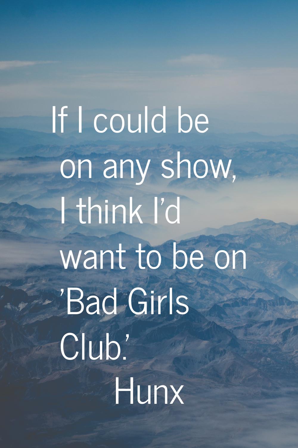 If I could be on any show, I think I'd want to be on 'Bad Girls Club.'