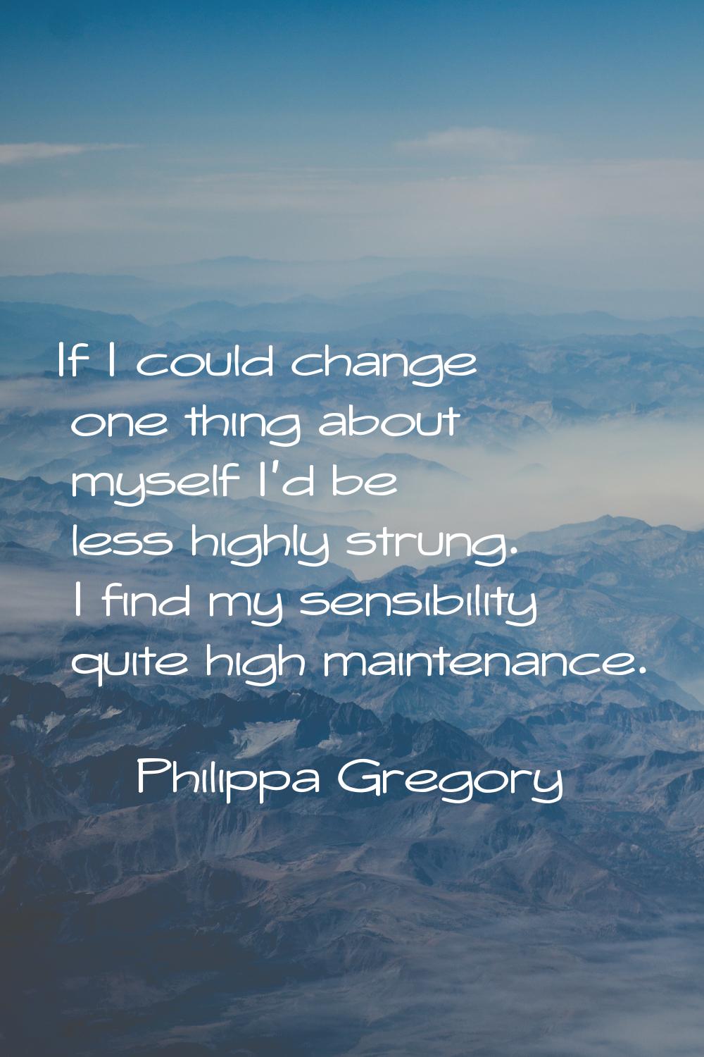If I could change one thing about myself I'd be less highly strung. I find my sensibility quite hig