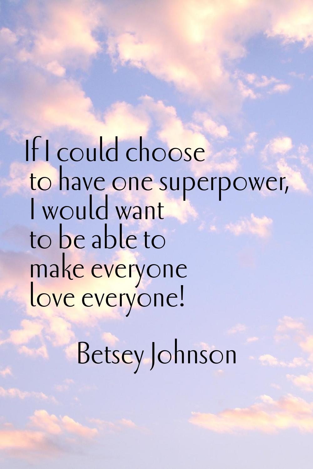 If I could choose to have one superpower, I would want to be able to make everyone love everyone!