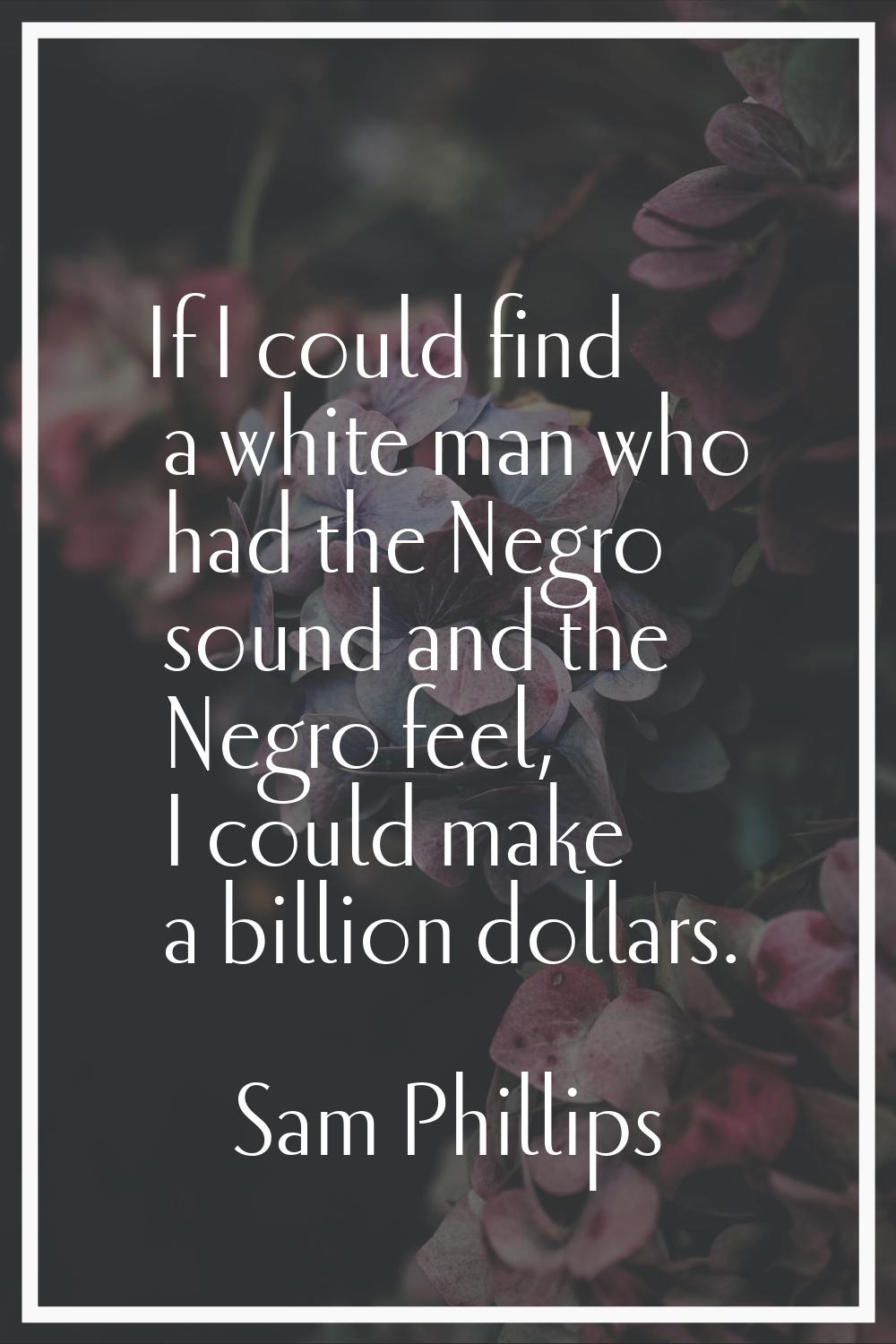 If I could find a white man who had the Negro sound and the Negro feel, I could make a billion doll