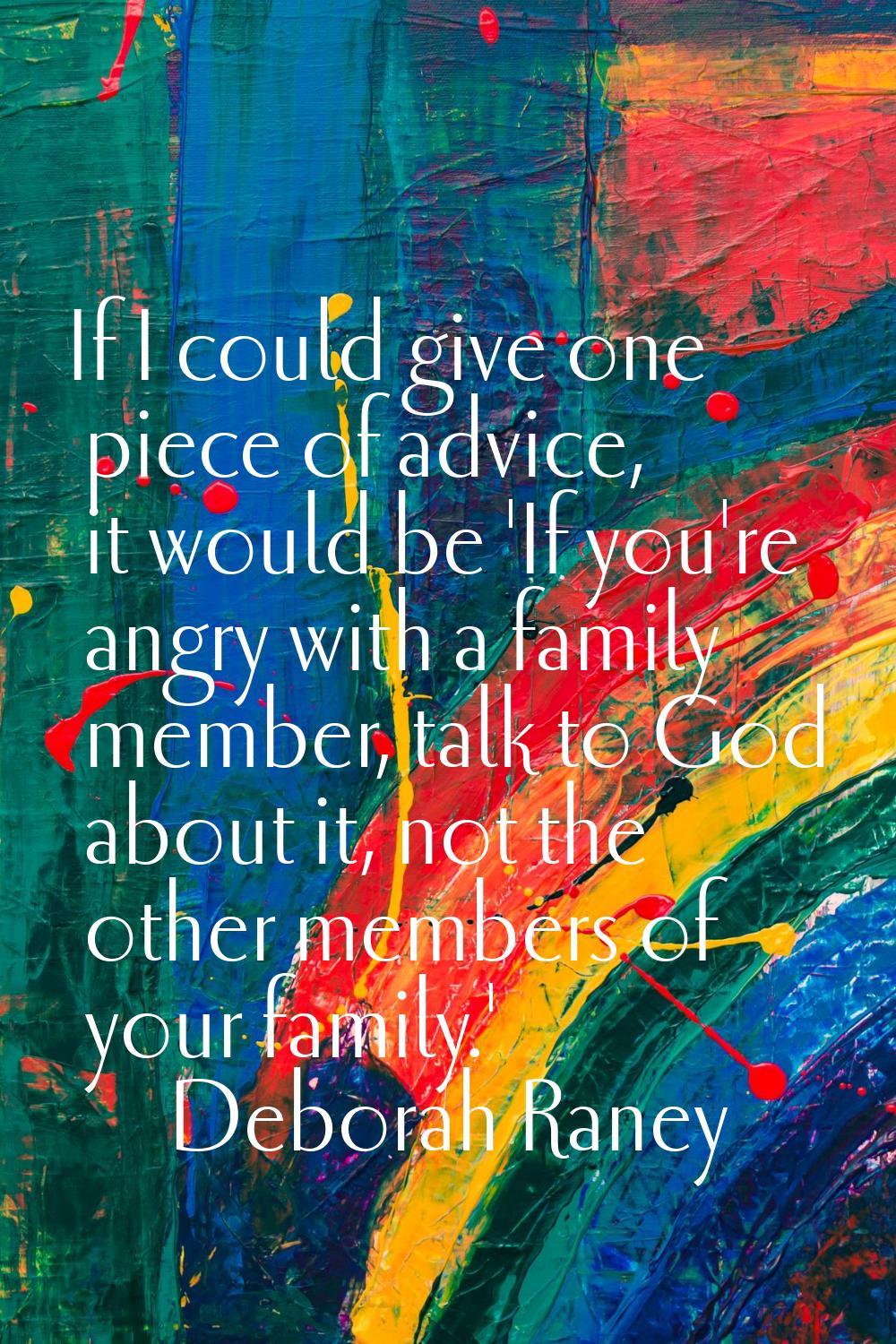 If I could give one piece of advice, it would be 'If you're angry with a family member, talk to God