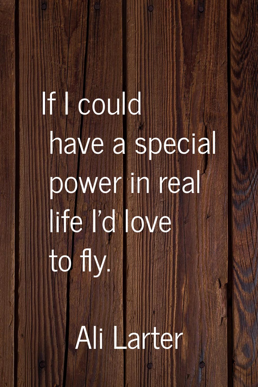 If I could have a special power in real life I'd love to fly.