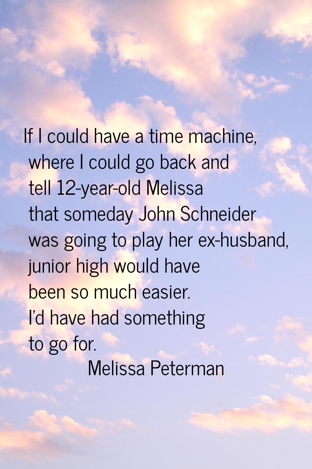 If I could have a time machine, where I could go back and tell 12-year-old Melissa that someday Joh
