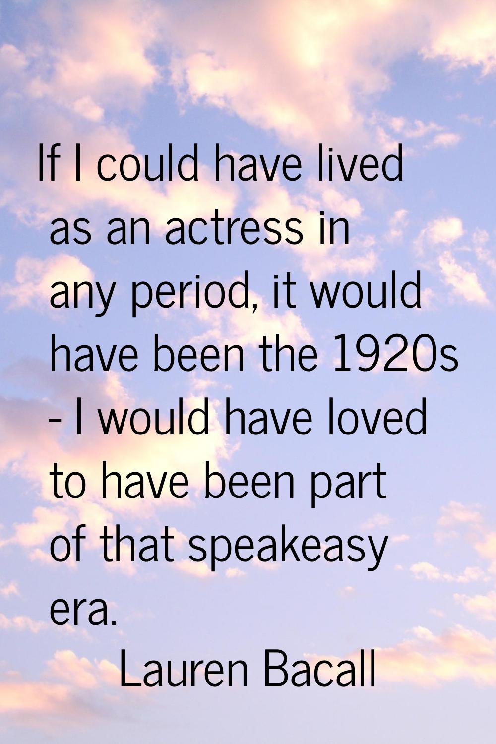 If I could have lived as an actress in any period, it would have been the 1920s - I would have love
