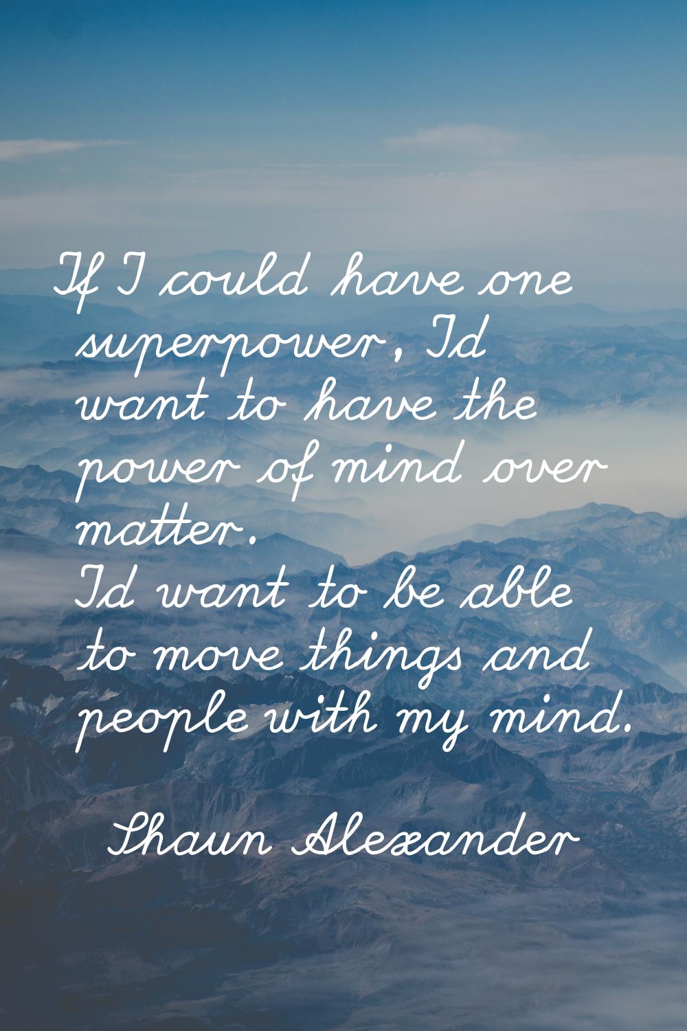 If I could have one superpower, I'd want to have the power of mind over matter. I'd want to be able