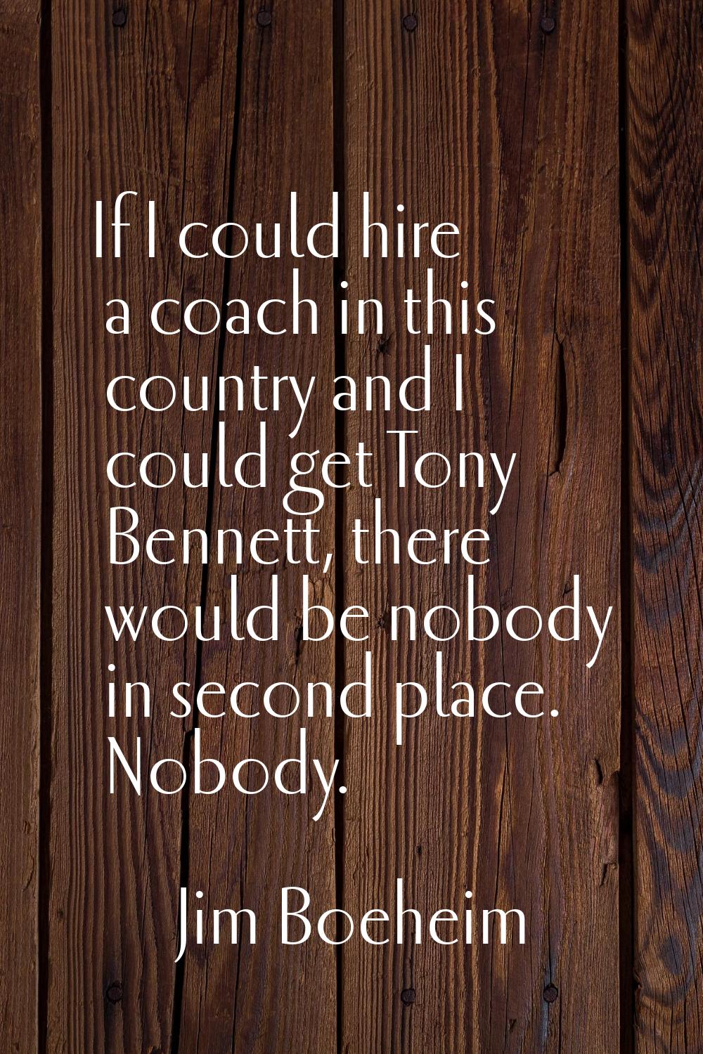 If I could hire a coach in this country and I could get Tony Bennett, there would be nobody in seco