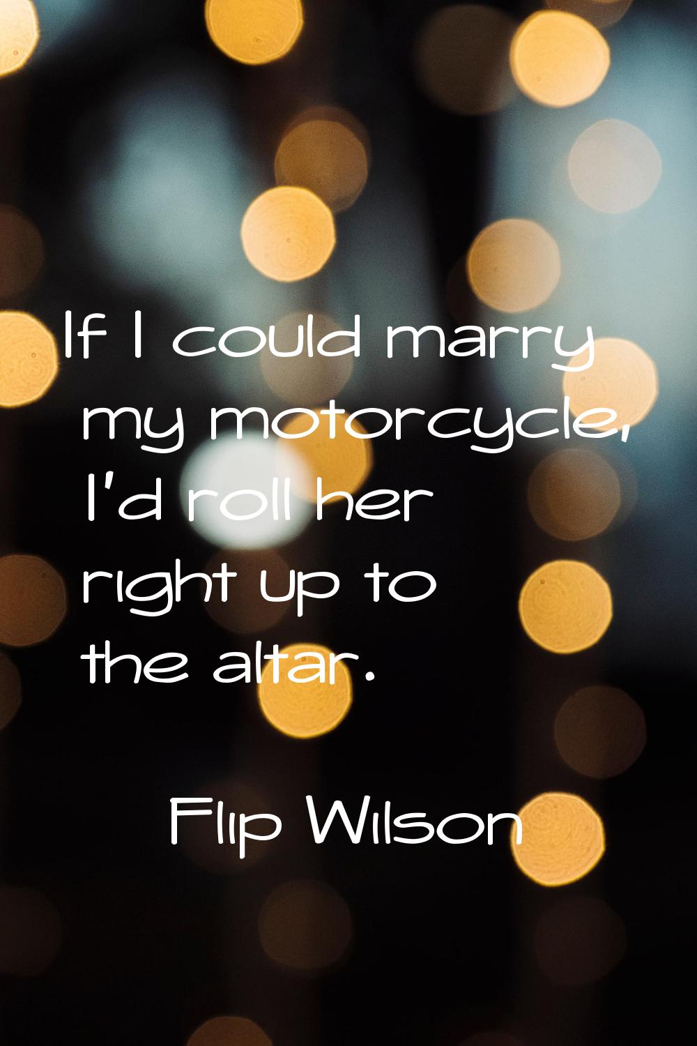 If I could marry my motorcycle, I'd roll her right up to the altar.