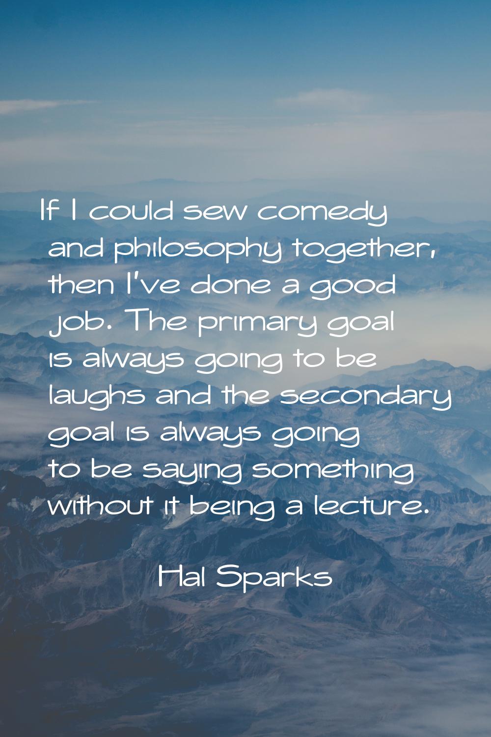If I could sew comedy and philosophy together, then I've done a good job. The primary goal is alway