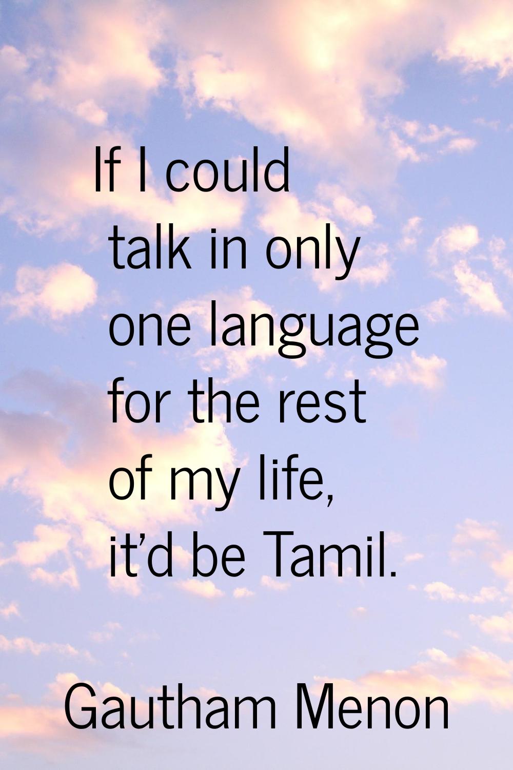 If I could talk in only one language for the rest of my life, it'd be Tamil.