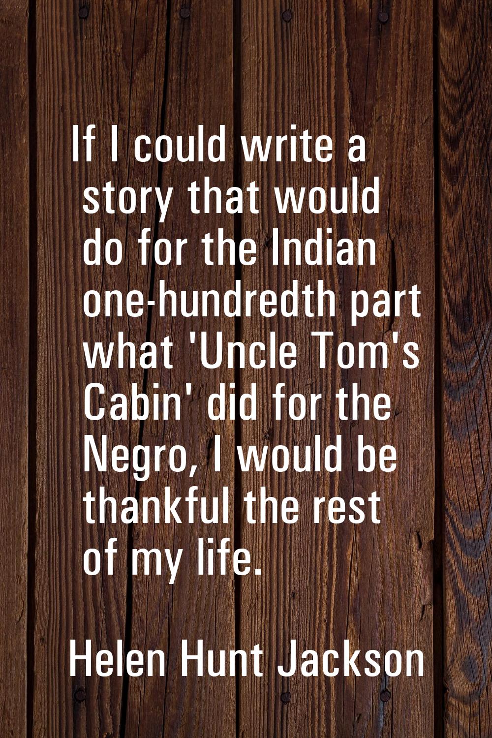 If I could write a story that would do for the Indian one-hundredth part what 'Uncle Tom's Cabin' d