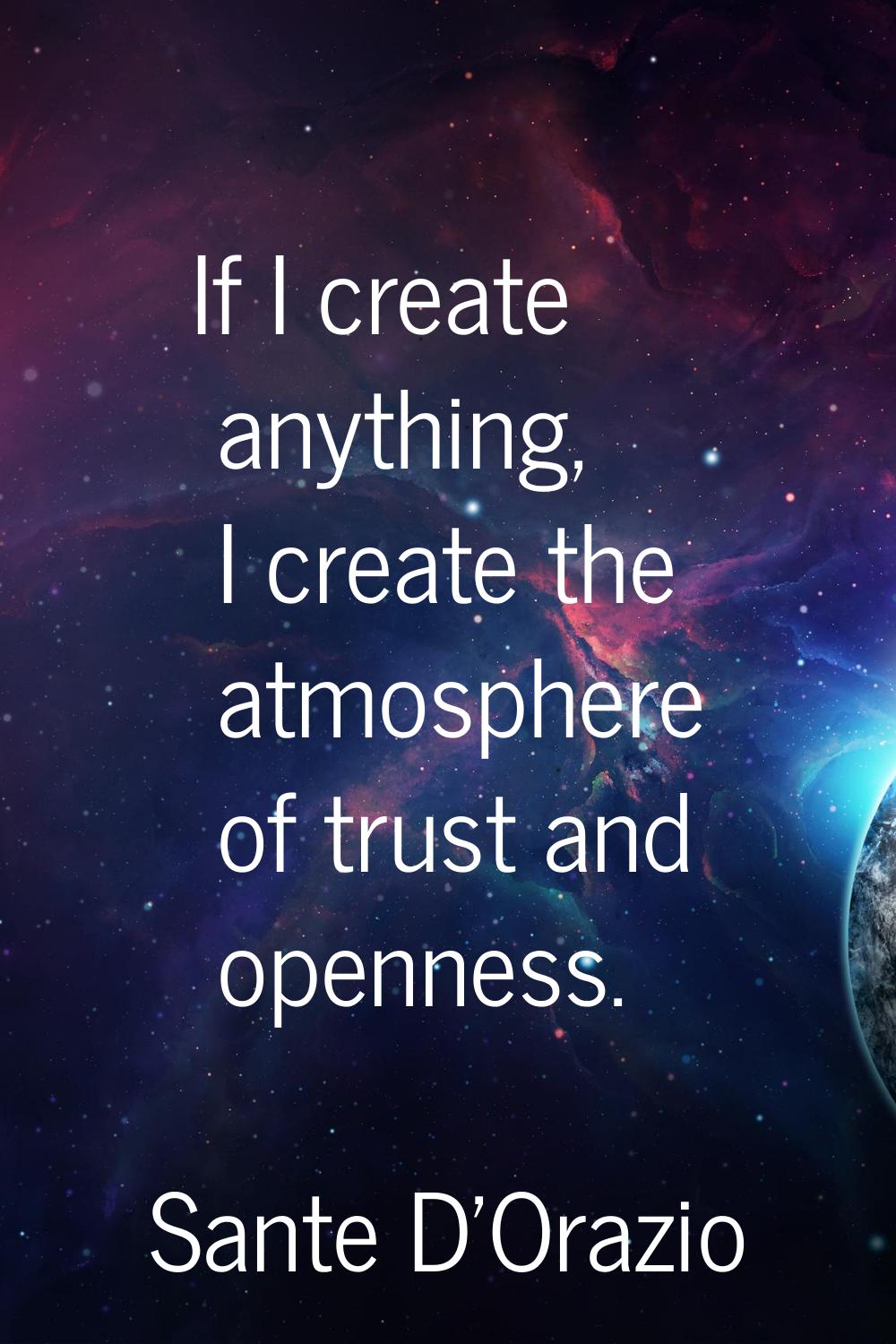If I create anything, I create the atmosphere of trust and openness.