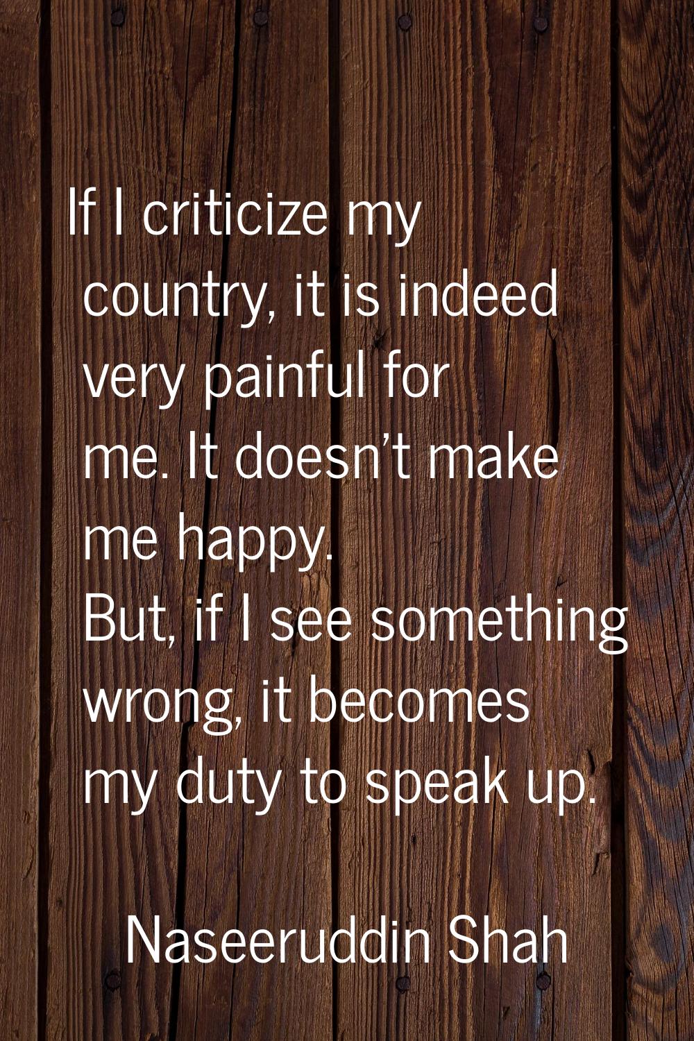 If I criticize my country, it is indeed very painful for me. It doesn't make me happy. But, if I se