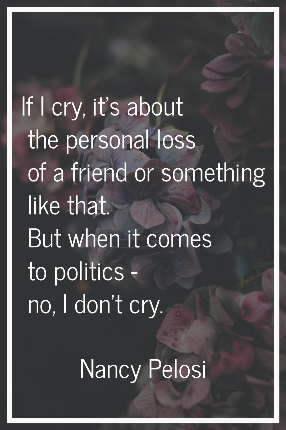 If I cry, it's about the personal loss of a friend or something like that. But when it comes to pol