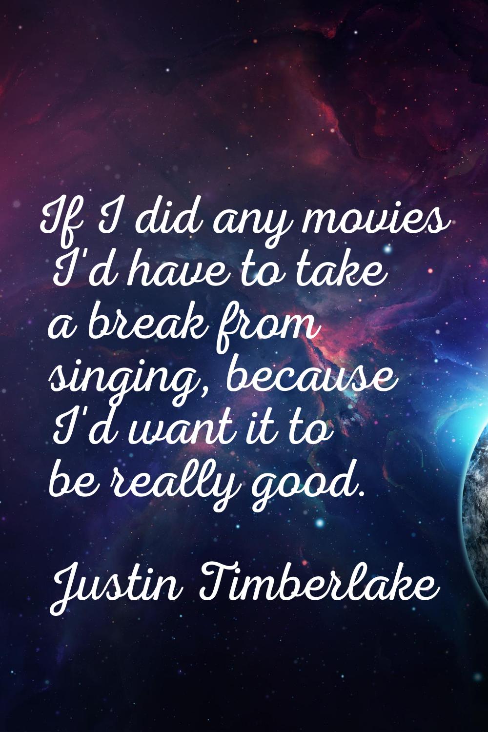 If I did any movies I'd have to take a break from singing, because I'd want it to be really good.