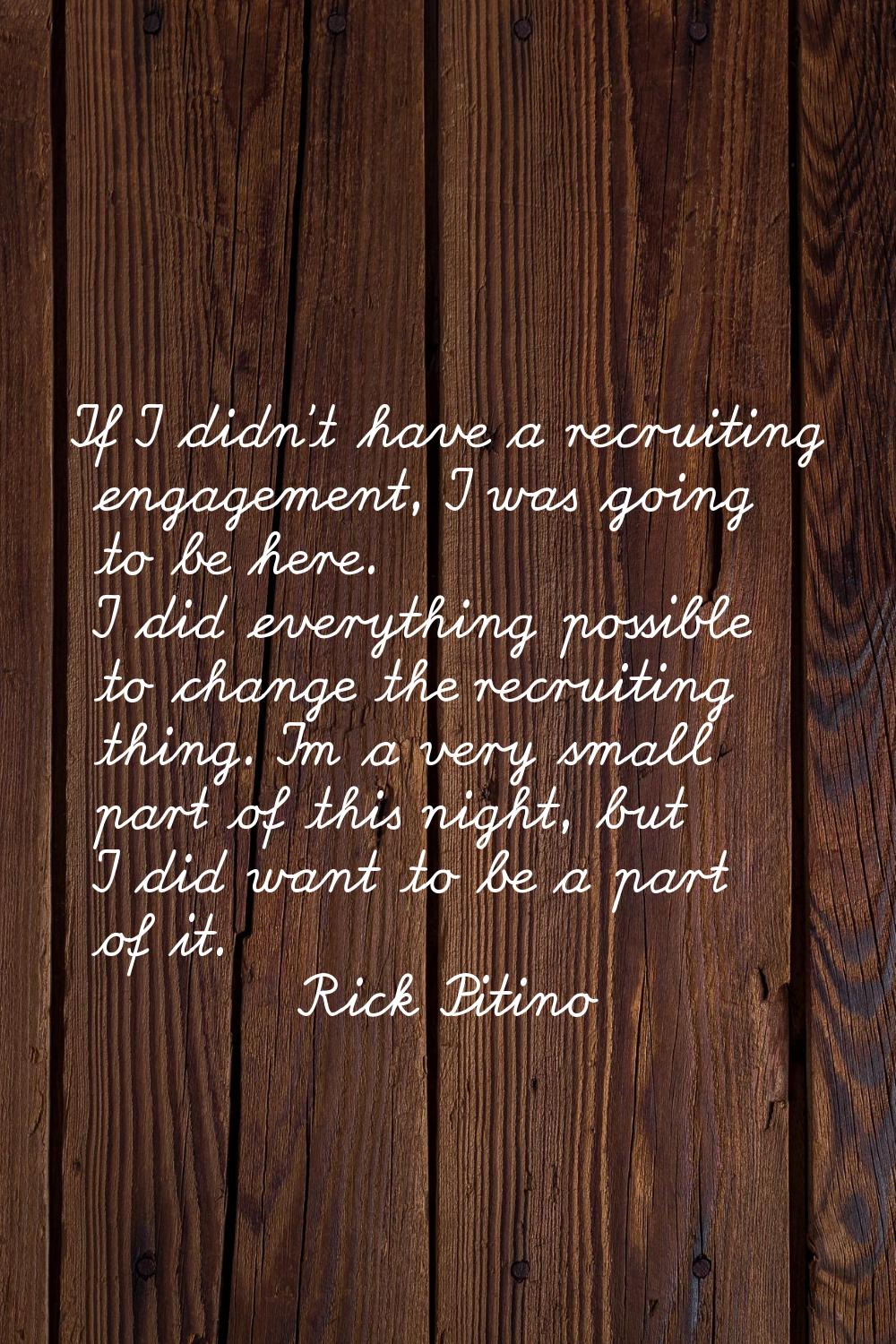 If I didn't have a recruiting engagement, I was going to be here. I did everything possible to chan