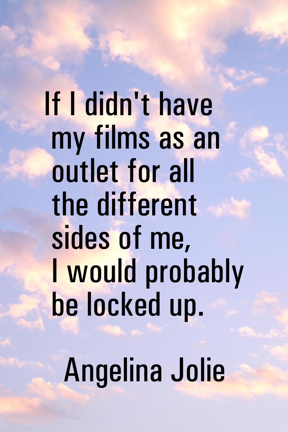 If I didn't have my films as an outlet for all the different sides of me, I would probably be locke