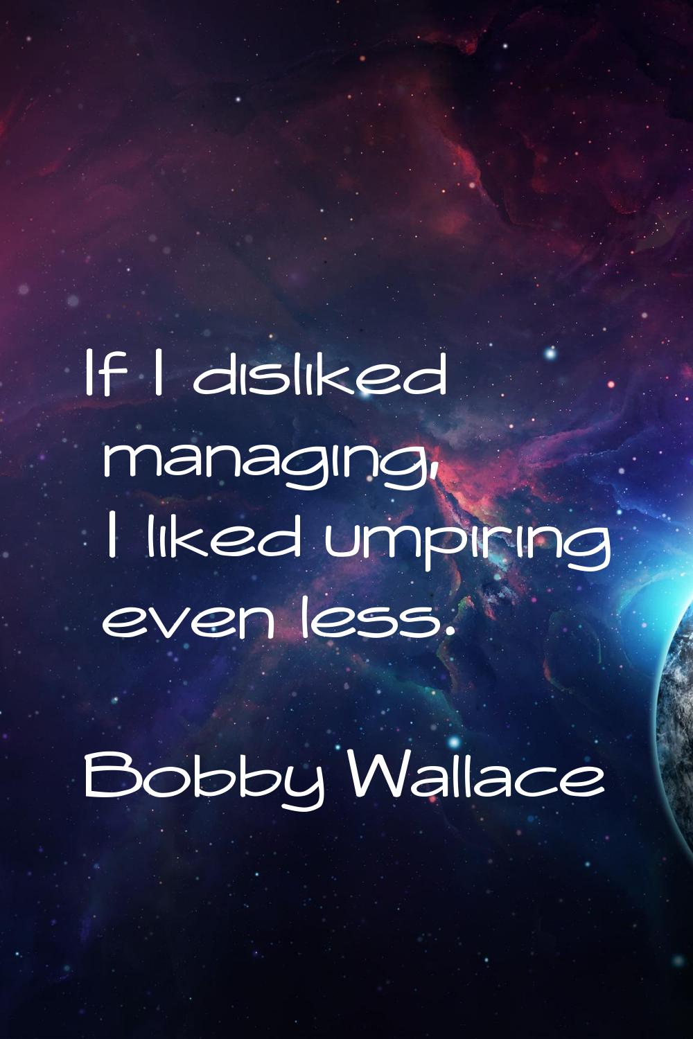 If I disliked managing, I liked umpiring even less.