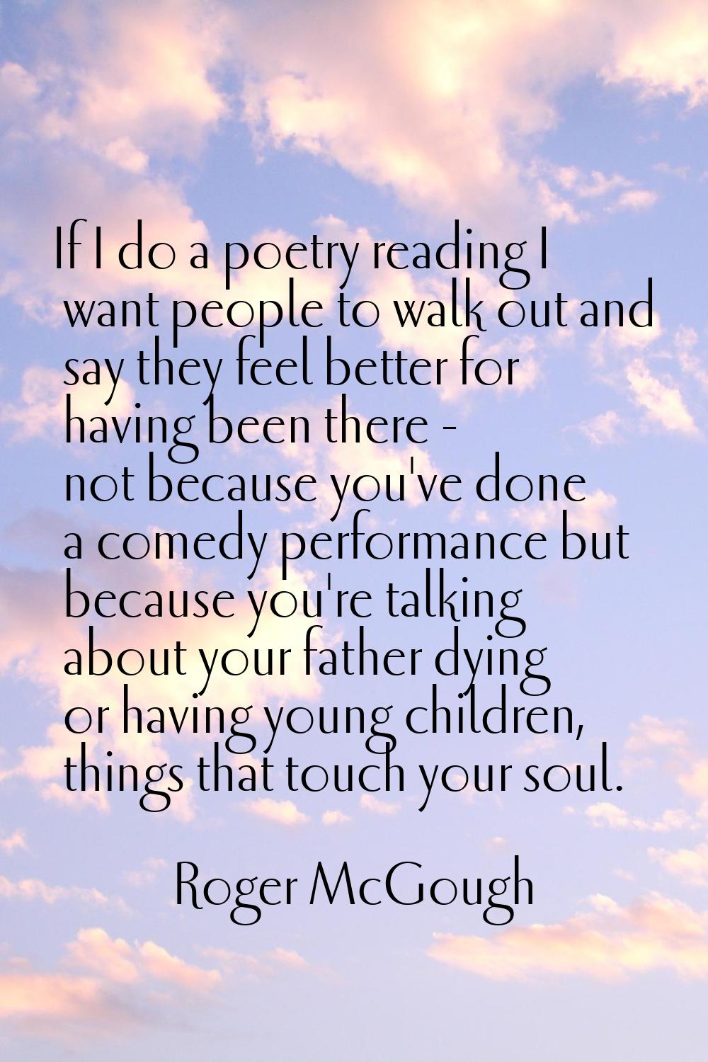 If I do a poetry reading I want people to walk out and say they feel better for having been there -