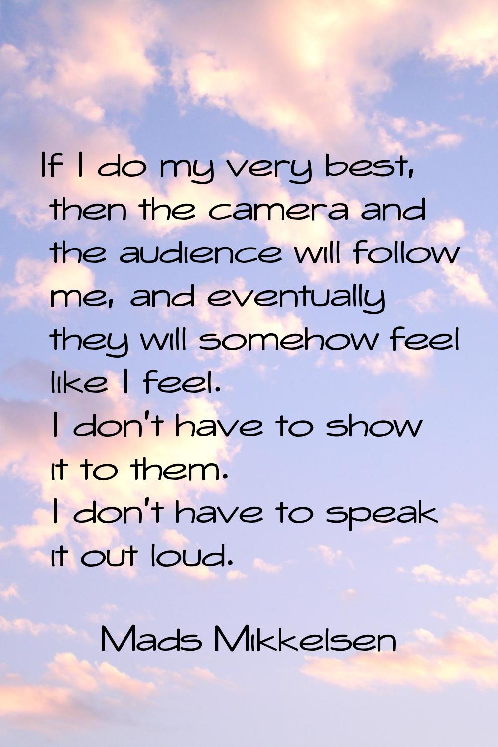 If I do my very best, then the camera and the audience will follow me, and eventually they will som
