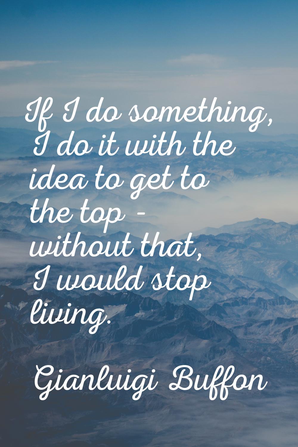 If I do something, I do it with the idea to get to the top - without that, I would stop living.