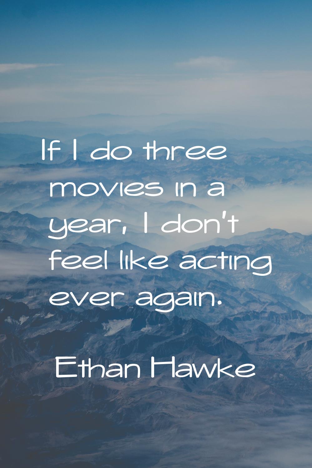 If I do three movies in a year, I don't feel like acting ever again.