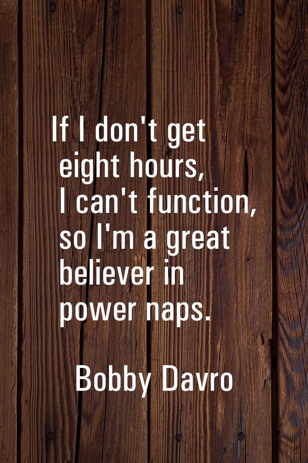 If I don't get eight hours, I can't function, so I'm a great believer in power naps.