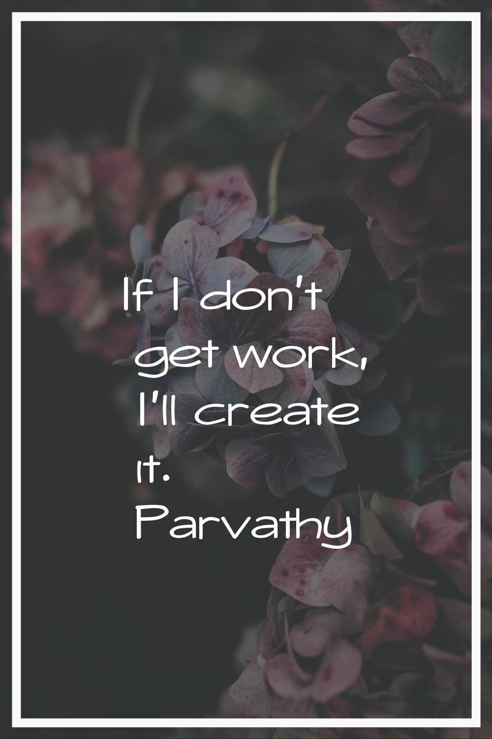 If I don't get work, I'll create it.