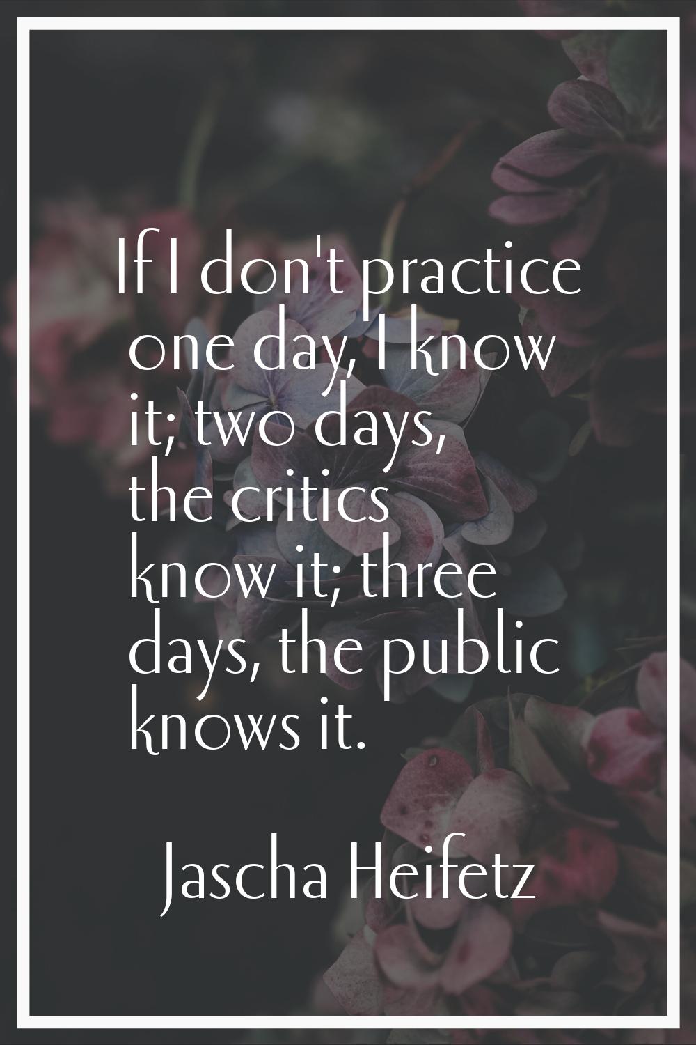 If I don't practice one day, I know it; two days, the critics know it; three days, the public knows