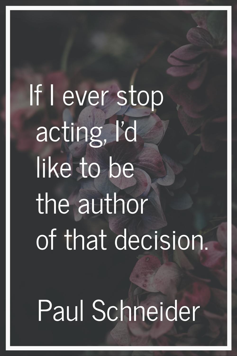 If I ever stop acting, I'd like to be the author of that decision.
