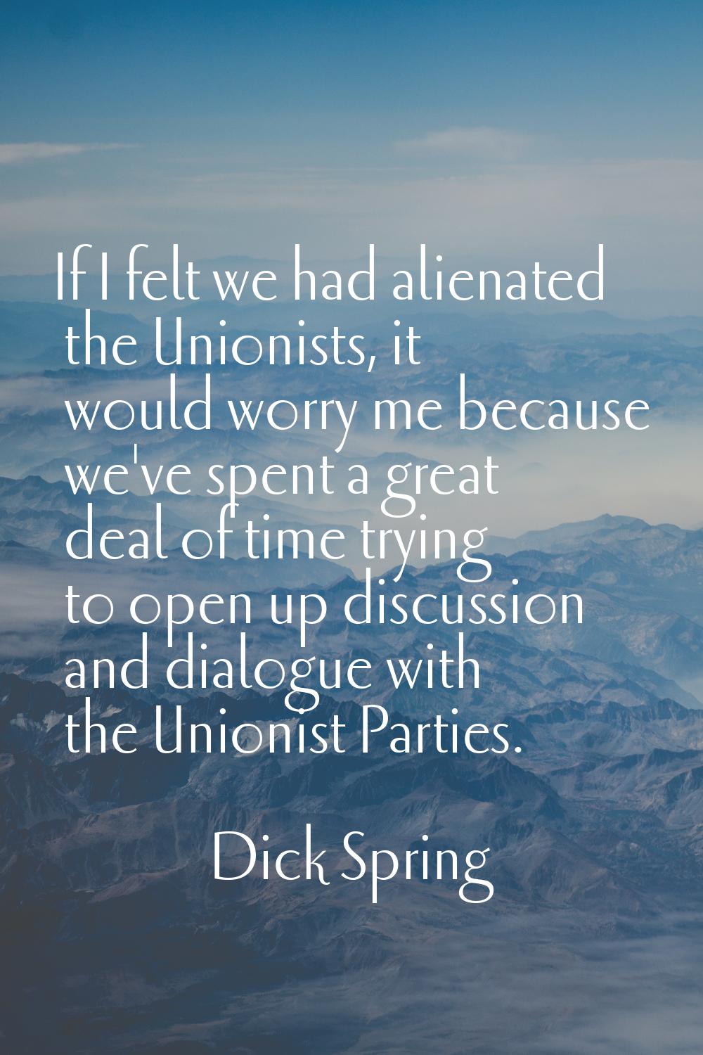 If I felt we had alienated the Unionists, it would worry me because we've spent a great deal of tim