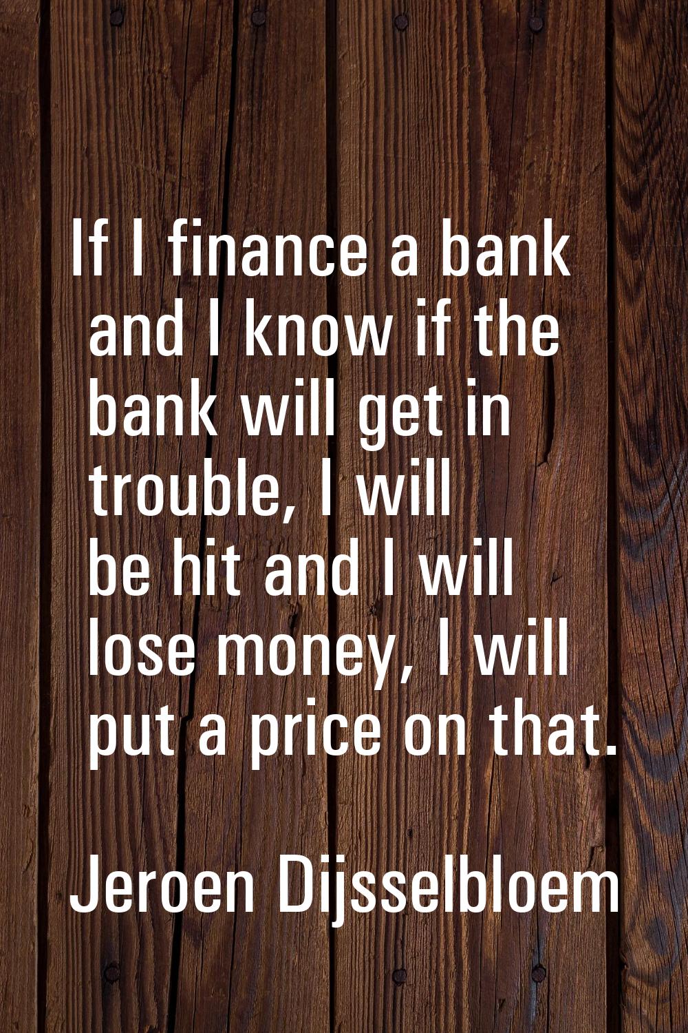 If I finance a bank and I know if the bank will get in trouble, I will be hit and I will lose money