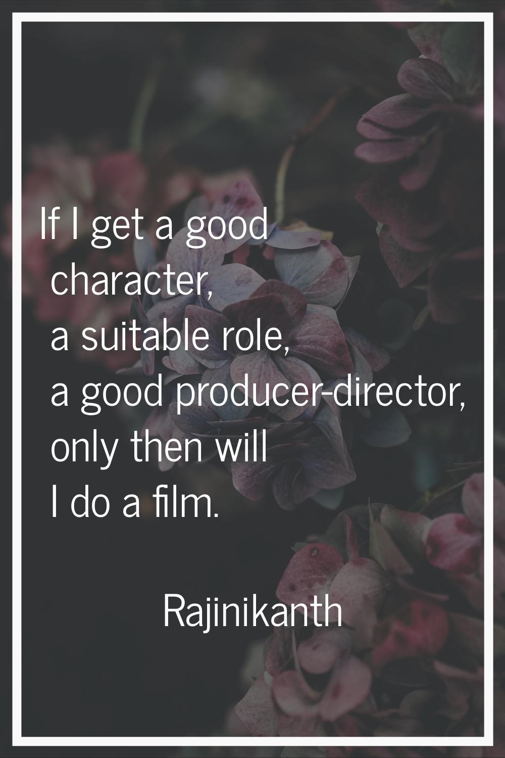 If I get a good character, a suitable role, a good producer-director, only then will I do a film.