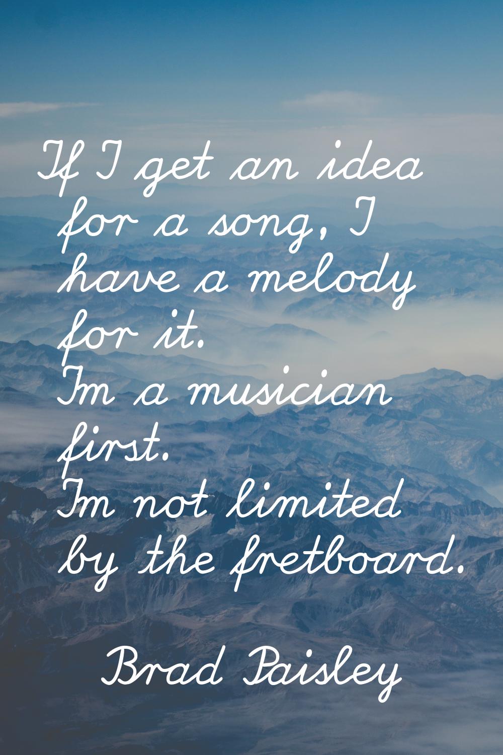 If I get an idea for a song, I have a melody for it. I'm a musician first. I'm not limited by the f