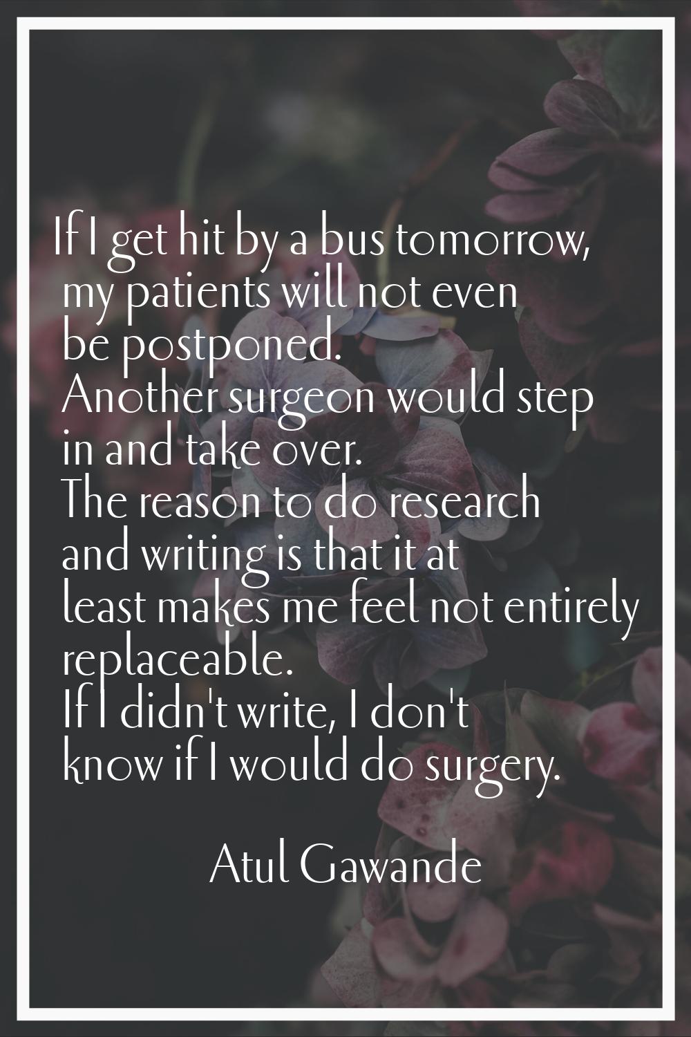 If I get hit by a bus tomorrow, my patients will not even be postponed. Another surgeon would step 