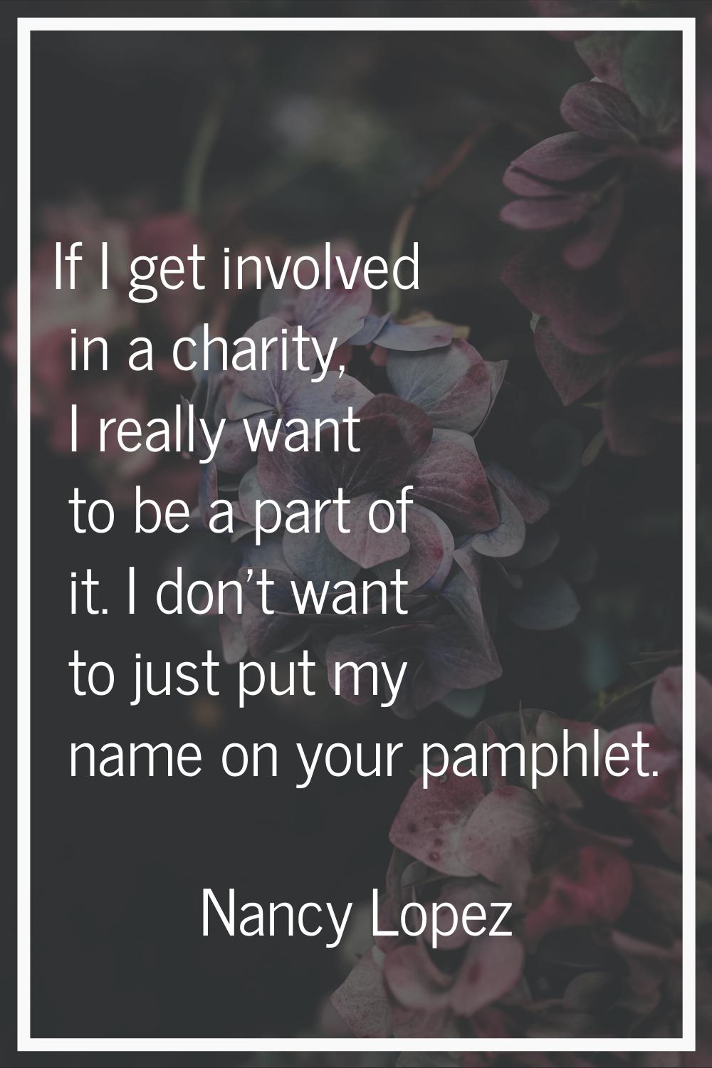 If I get involved in a charity, I really want to be a part of it. I don't want to just put my name 