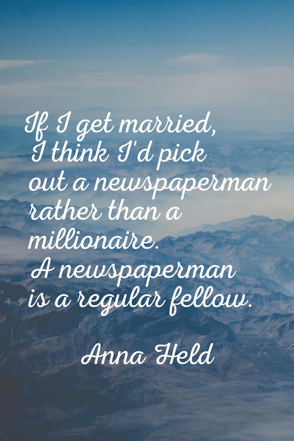 If I get married, I think I'd pick out a newspaperman rather than a millionaire. A newspaperman is 
