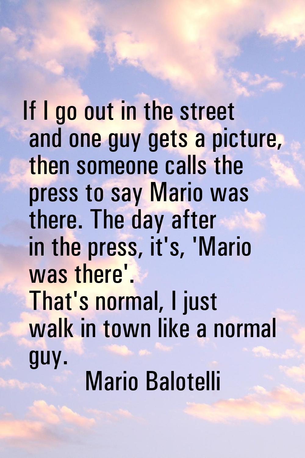 If I go out in the street and one guy gets a picture, then someone calls the press to say Mario was