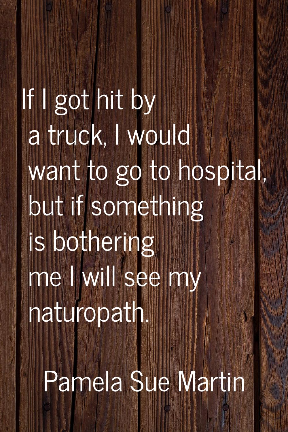 If I got hit by a truck, I would want to go to hospital, but if something is bothering me I will se