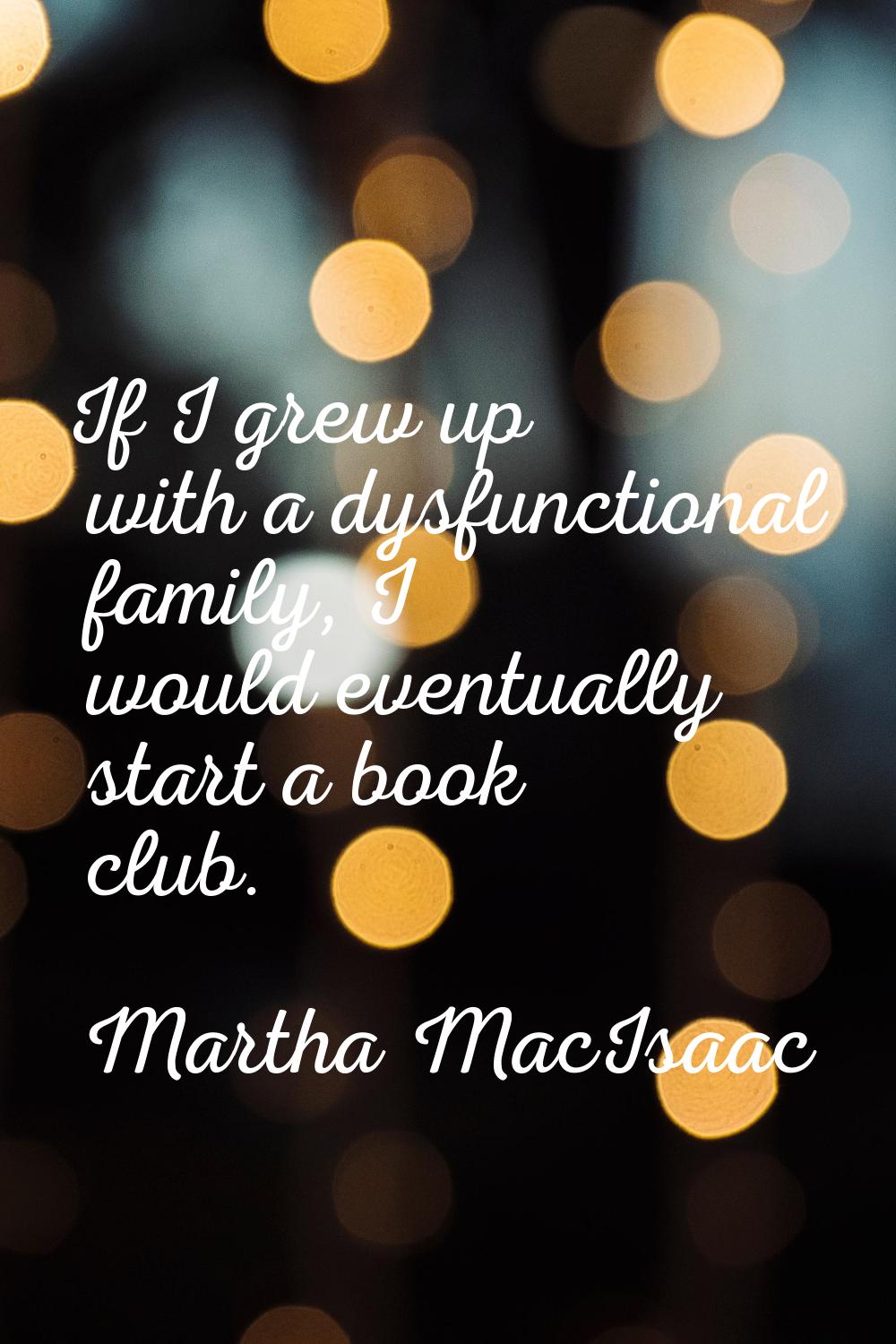 If I grew up with a dysfunctional family, I would eventually start a book club.