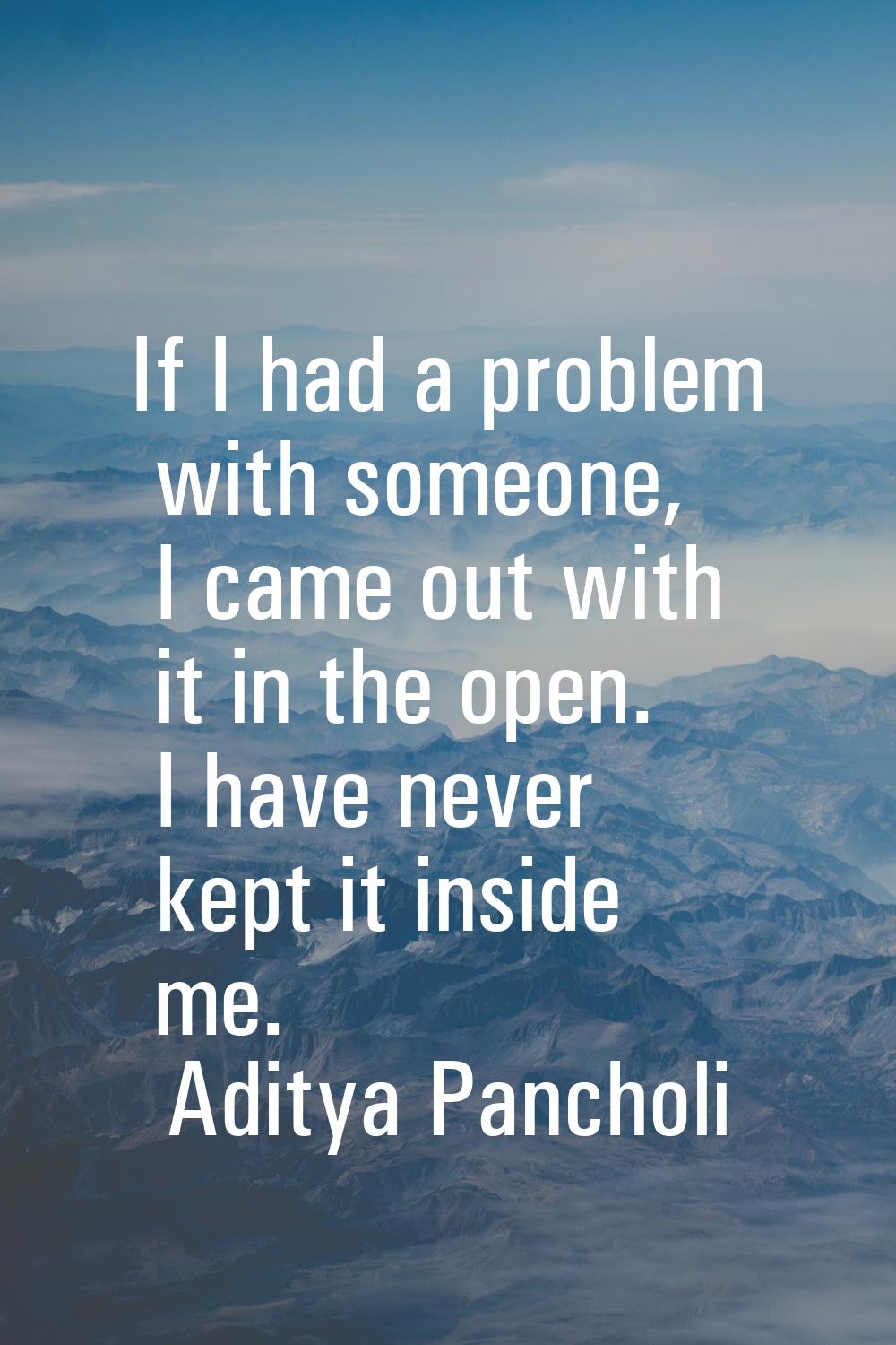 If I had a problem with someone, I came out with it in the open. I have never kept it inside me.