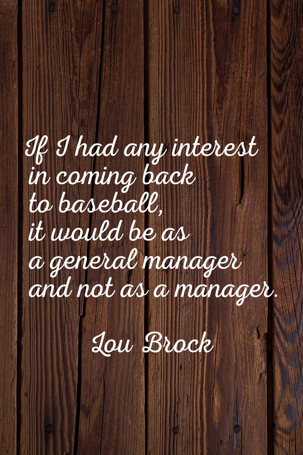 If I had any interest in coming back to baseball, it would be as a general manager and not as a man