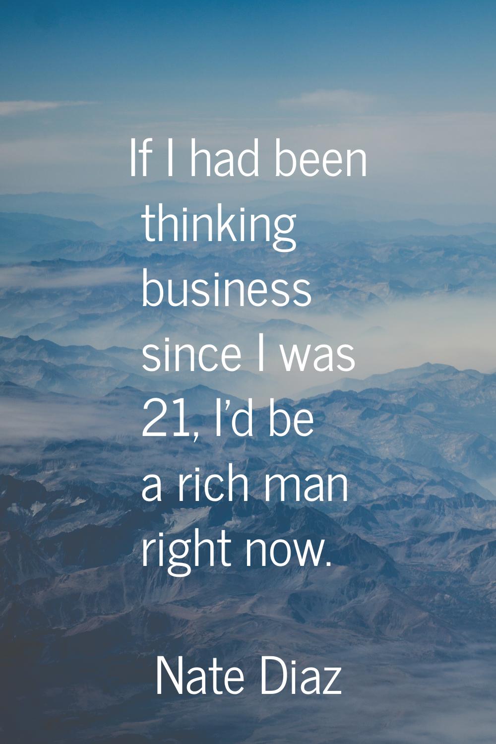 If I had been thinking business since I was 21, I'd be a rich man right now.